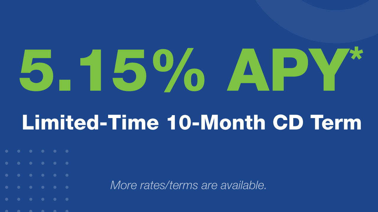5.15% APY* Limited-Time 10-Month CD Term. More rates/terms are available.